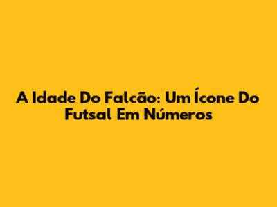 A Idade Do Falcão: Um Ícone Do Futsal Em Números