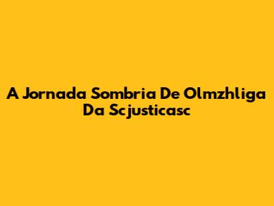 A Jornada Sombria De Olmzhliga Da Scjusticasc