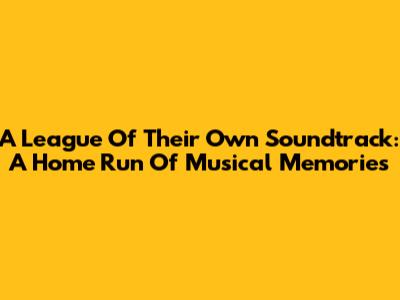 A League Of Their Own Soundtrack: A Home Run Of Musical Memories