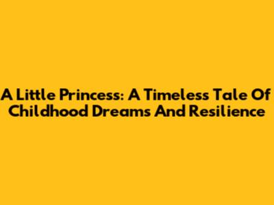 A Little Princess: A Timeless Tale Of Childhood Dreams And Resilience