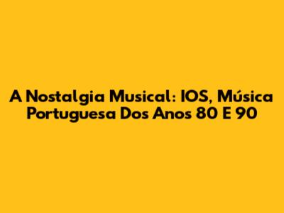 A Nostalgia Musical: IOS, Música Portuguesa Dos Anos 80 E 90