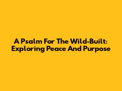 A Psalm For The Wild-Built: Exploring Peace And Purpose