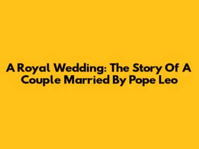A Royal Wedding: The Story Of A Couple Married By Pope Leo