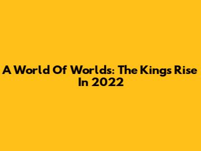 A World Of Worlds: The King's Rise In 2022