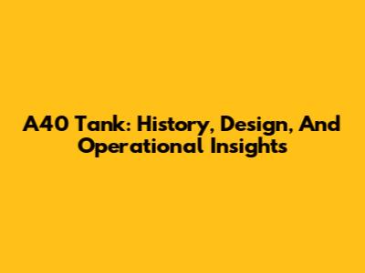 A40 Tank: History, Design, And Operational Insights