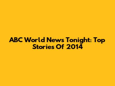 ABC World News Tonight: Top Stories Of 2014