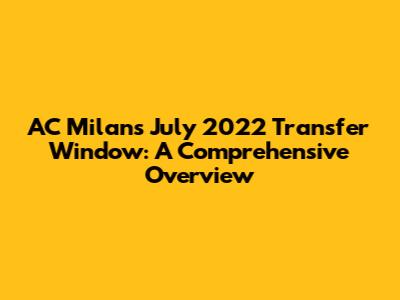AC Milan's July 2022 Transfer Window: A Comprehensive Overview