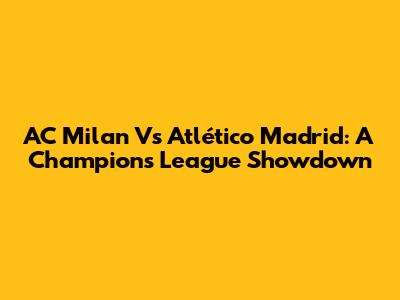 AC Milan Vs Atlético Madrid: A Champions League Showdown