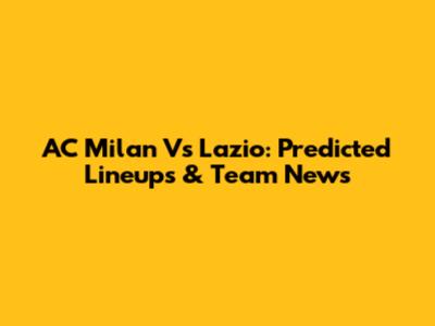 AC Milan Vs Lazio: Predicted Lineups & Team News