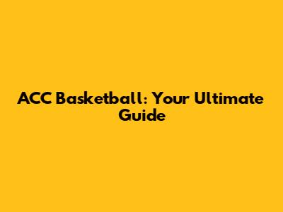 ACC Basketball: Your Ultimate Guide