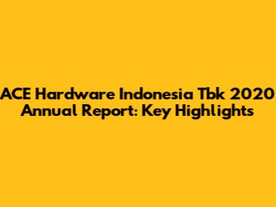 ACE Hardware Indonesia Tbk 2020 Annual Report: Key Highlights