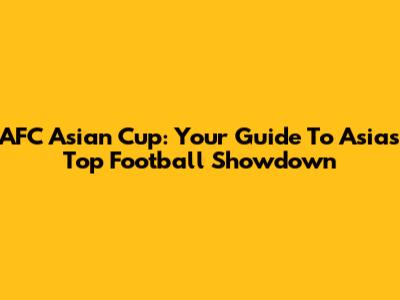 AFC Asian Cup: Your Guide To Asia's Top Football Showdown