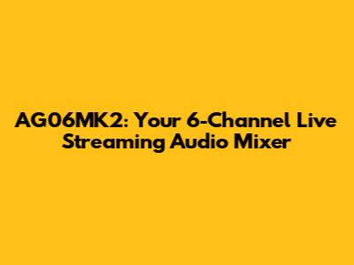 AG06MK2: Your 6-Channel Live Streaming Audio Mixer
