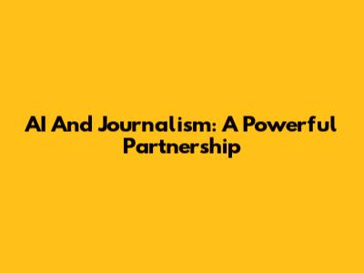 AI And Journalism: A Powerful Partnership