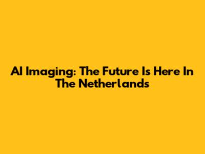 AI Imaging: The Future Is Here In The Netherlands