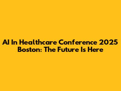 AI In Healthcare Conference 2025 Boston: The Future Is Here