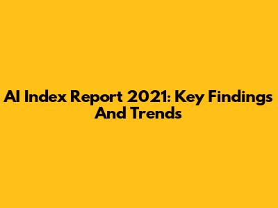 AI Index Report 2021: Key Findings And Trends