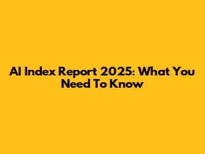 AI Index Report 2025: What You Need To Know