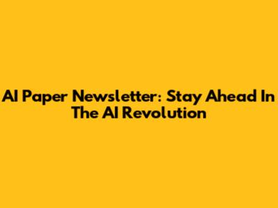AI Paper Newsletter: Stay Ahead In The AI Revolution