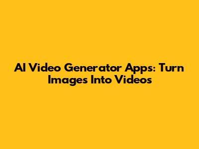 AI Video Generator Apps: Turn Images Into Videos