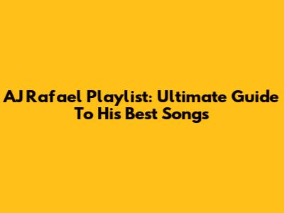 AJ Rafael Playlist: Ultimate Guide To His Best Songs
