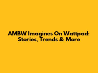 AMBW Imagines On Wattpad: Stories, Trends & More
