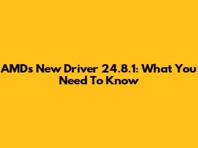 AMD's New Driver 24.8.1: What You Need To Know