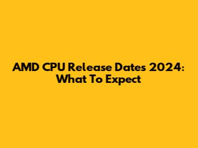 AMD CPU Release Dates 2024: What To Expect