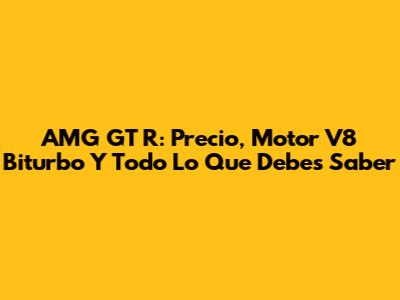 AMG GT R: Precio, Motor V8 Biturbo Y Todo Lo Que Debes Saber