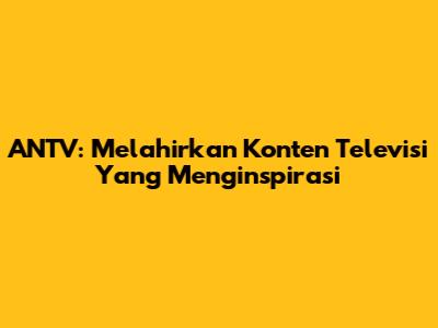 ANTV: Melahirkan Konten Televisi Yang Menginspirasi