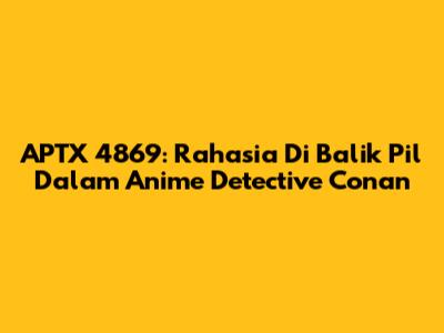 APTX 4869: Rahasia Di Balik Pil Dalam Anime Detective Conan