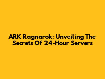ARK Ragnarok: Unveiling The Secrets Of 24-Hour Servers