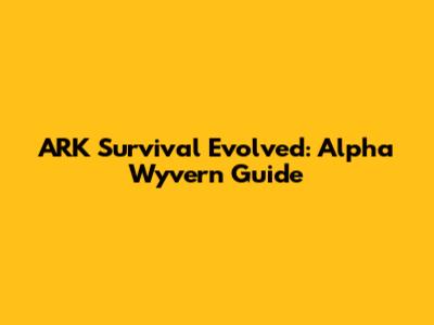 ARK Survival Evolved: Alpha Wyvern Guide