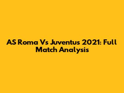 AS Roma Vs Juventus 2021: Full Match Analysis