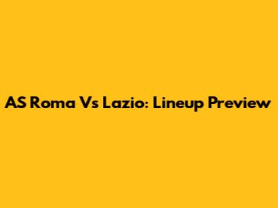 AS Roma Vs Lazio: Lineup Preview