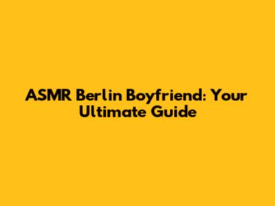 ASMR Berlin Boyfriend: Your Ultimate Guide