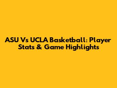 ASU Vs UCLA Basketball: Player Stats & Game Highlights