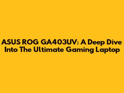 ASUS ROG GA403UV: A Deep Dive Into The Ultimate Gaming Laptop