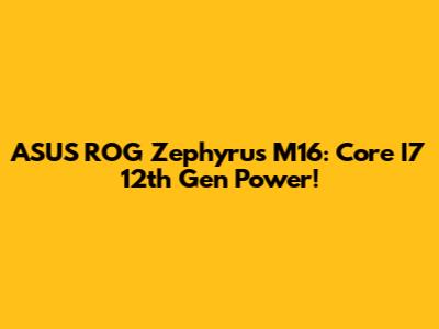 ASUS ROG Zephyrus M16: Core I7 12th Gen Power!