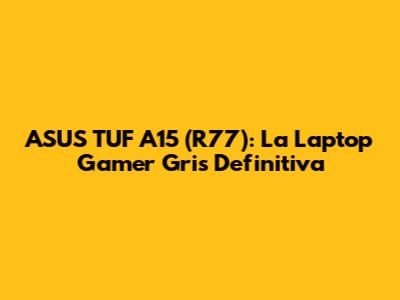 ASUS TUF A15 (R77): La Laptop Gamer Gris Definitiva