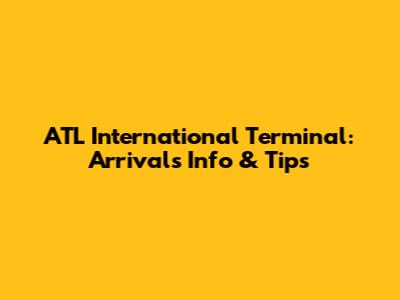 ATL International Terminal: Arrivals Info & Tips