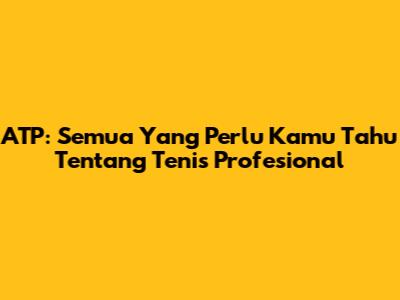 ATP: Semua Yang Perlu Kamu Tahu Tentang Tenis Profesional