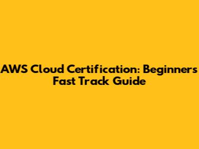 AWS Cloud Certification: Beginner's Fast Track Guide