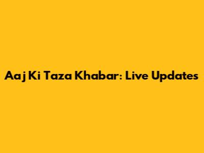 Aaj Ki Taza Khabar: Live Updates