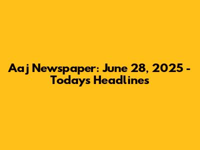 Aaj Newspaper: June 28, 2025 - Today's Headlines