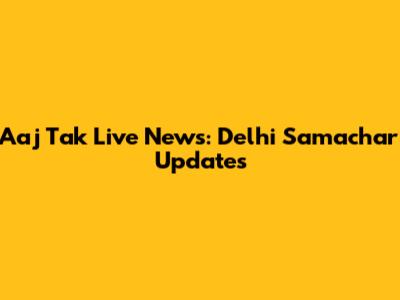 Aaj Tak Live News: Delhi Samachar Updates