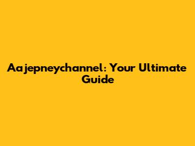 Aajepneychannel: Your Ultimate Guide