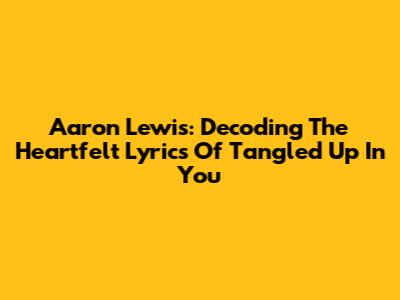 Aaron Lewis: Decoding The Heartfelt Lyrics Of Tangled Up In You
