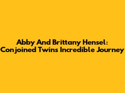 Abby And Brittany Hensel: Conjoined Twins' Incredible Journey
