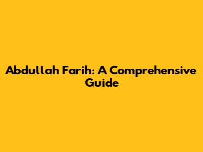 Abdullah Farih: A Comprehensive Guide